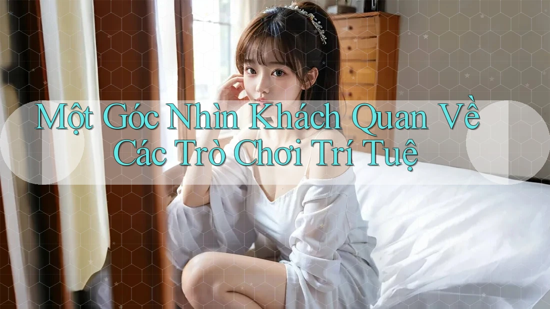 Một Góc Nhìn Khách Quan Về Các Trò Chơi Trí Tuệ Một Góc Nhìn Khách Quan Về Các Trò Chơi Trí Tuệ