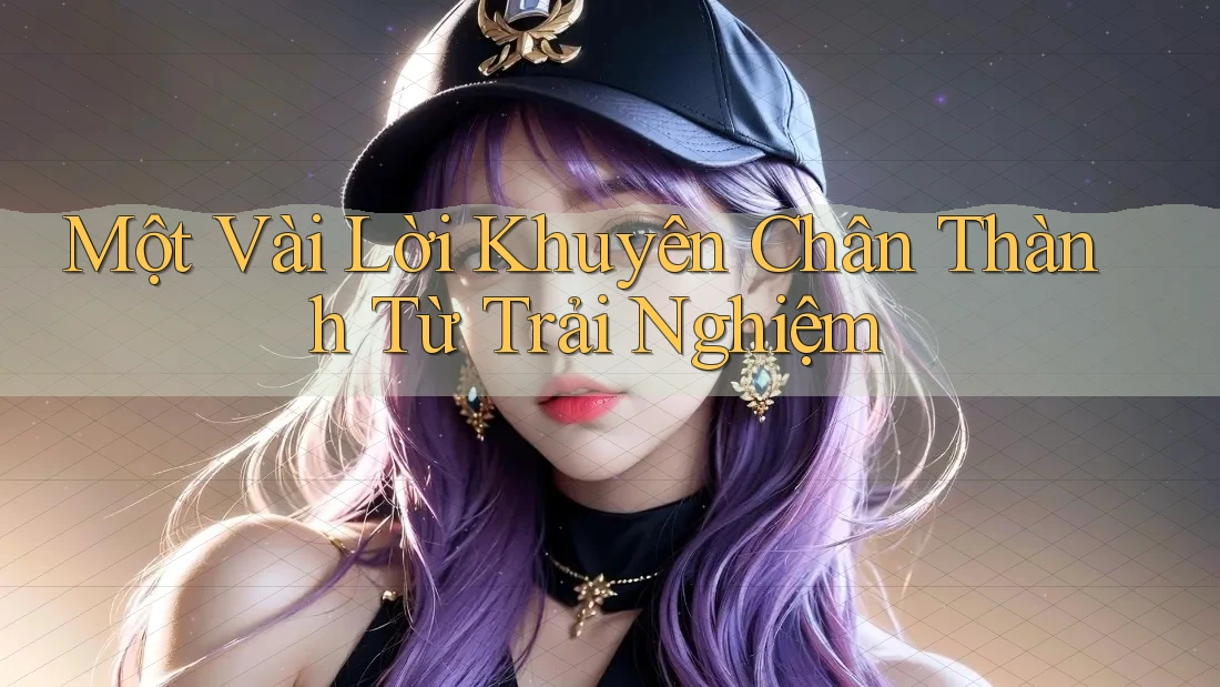 Một Vài Lời Khuyên Chân Thành Từ Trải Nghiệm Một Vài Lời Khuyên Chân Thành Từ Trải Nghiệm
