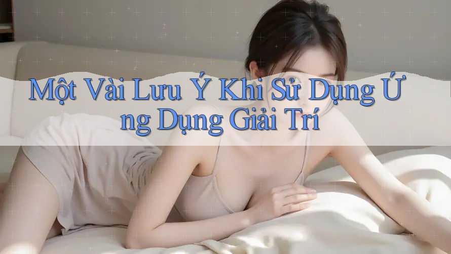 Một Vài Lưu Ý Khi Sử Dụng Ứng Dụng Giải Trí Một Vài Lưu Ý Khi Sử Dụng Ứng Dụng Giải Trí