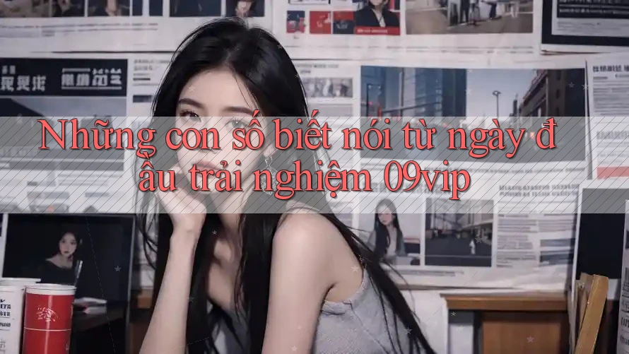 Những con số biết nói từ ngày đầu trải nghiệm 09vip Những con số biết nói từ ngày đầu trải nghiệm 09vip