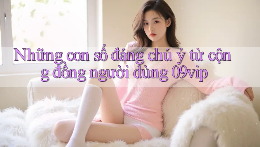 Những con số đáng chú ý từ cộng đồng người dùng 09vip Những con số đáng chú ý từ cộng đồng người dùng 09vip