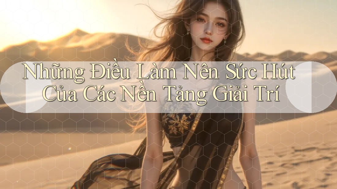 Những Điều Làm Nên Sức Hút Của Các Nền Tảng Giải Trí Những Điều Làm Nên Sức Hút Của Các Nền Tảng Giải Trí