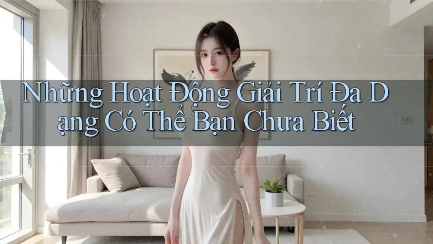 Những Hoạt Động Giải Trí Đa Dạng Có Thể Bạn Chưa Biết Những Hoạt Động Giải Trí Đa Dạng Có Thể Bạn Chưa Biết