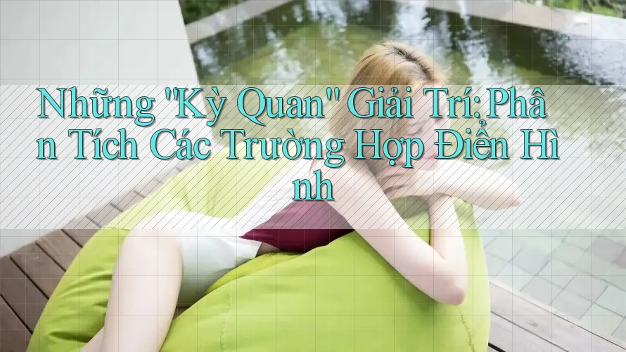 Những “Kỳ Quan” Giải Trí: Phân Tích Các Trường Hợp Điển Hình Những “Kỳ Quan” Giải Trí: Phân Tích Các Trường Hợp Điển Hình