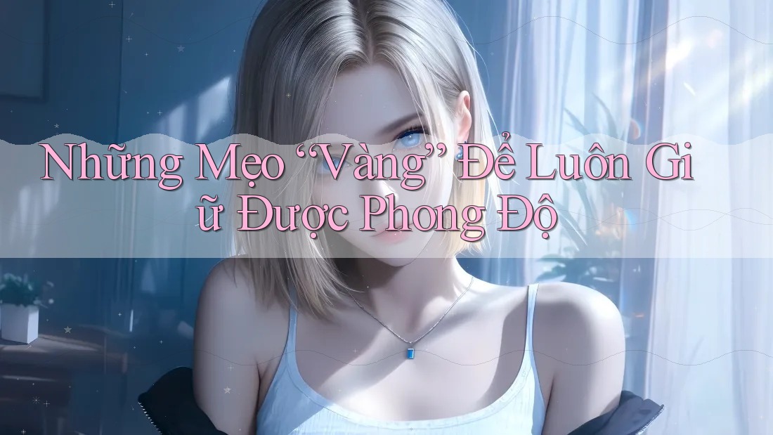 Những Mẹo “Vàng” Để Luôn Giữ Được Phong Độ Những Mẹo “Vàng” Để Luôn Giữ Được Phong Độ