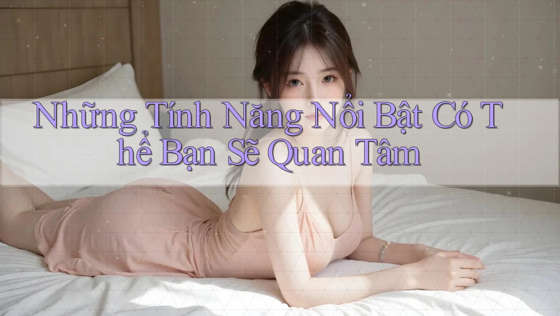 Những Tính Năng Nổi Bật Có Thể Bạn Sẽ Quan Tâm Những Tính Năng Nổi Bật Có Thể Bạn Sẽ Quan Tâm