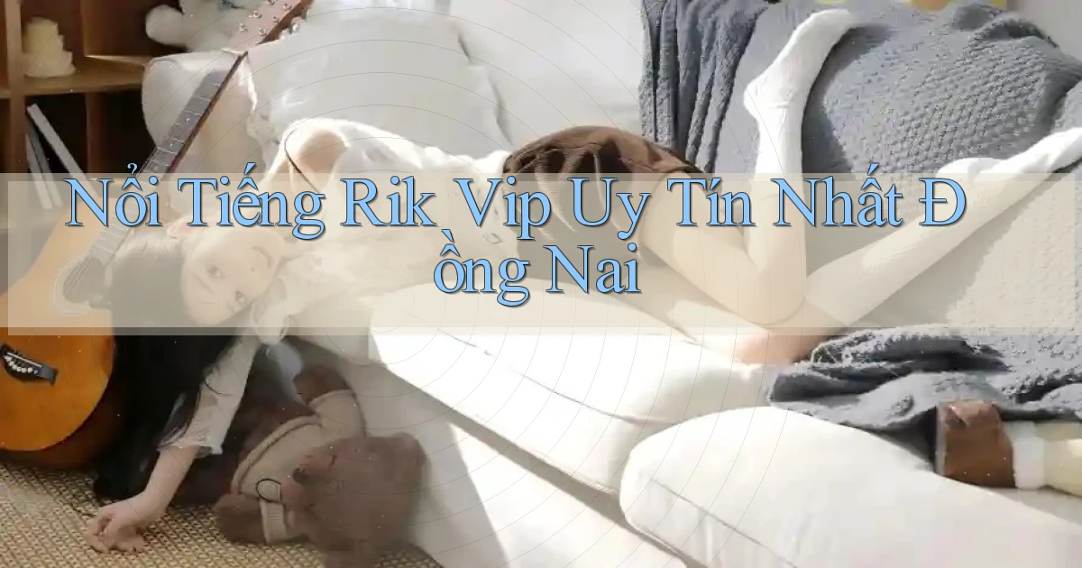 nổi tiếng rik vip uy tín nhất Đồng Nai