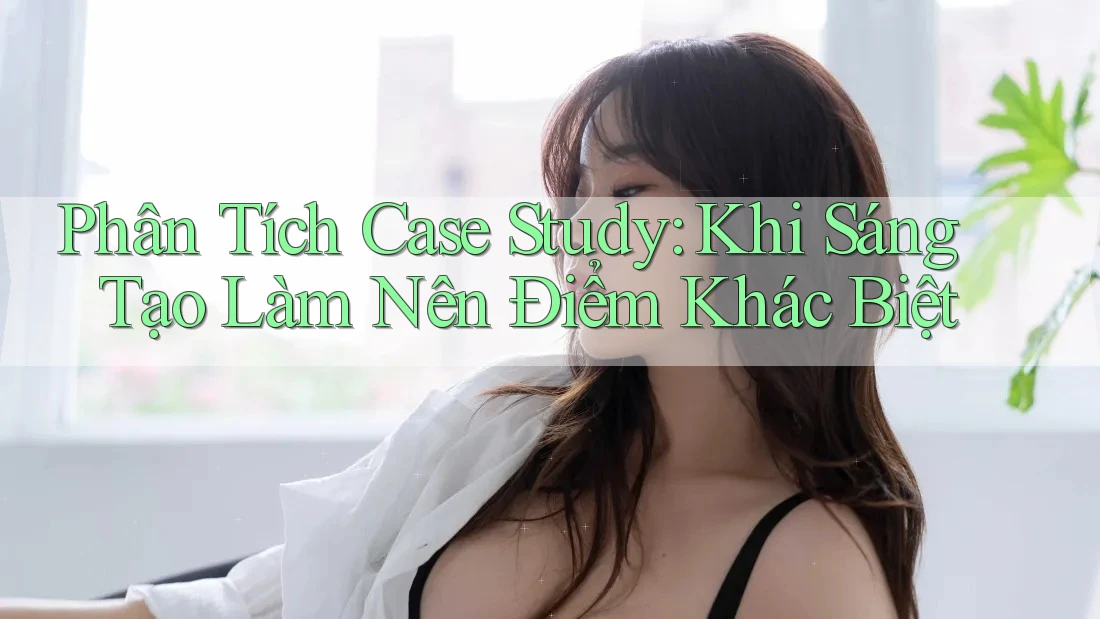Phân Tích Case Study: Khi Sáng Tạo Làm Nên Điểm Khác Biệt