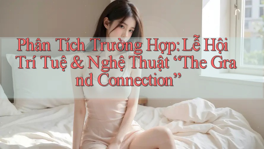 Phân Tích Trường Hợp: Lễ Hội Trí Tuệ & Nghệ Thuật “The Grand Connection” Phân Tích Trường Hợp: Lễ Hội Trí Tuệ & Nghệ Thuật “The Grand Connection”