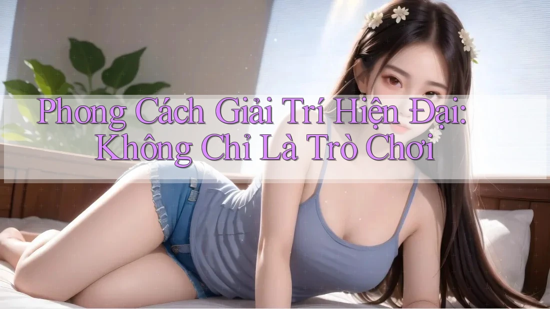 Phong Cách Giải Trí Hiện Đại: Không Chỉ Là Trò Chơi Phong Cách Giải Trí Hiện Đại: Không Chỉ Là Trò Chơi