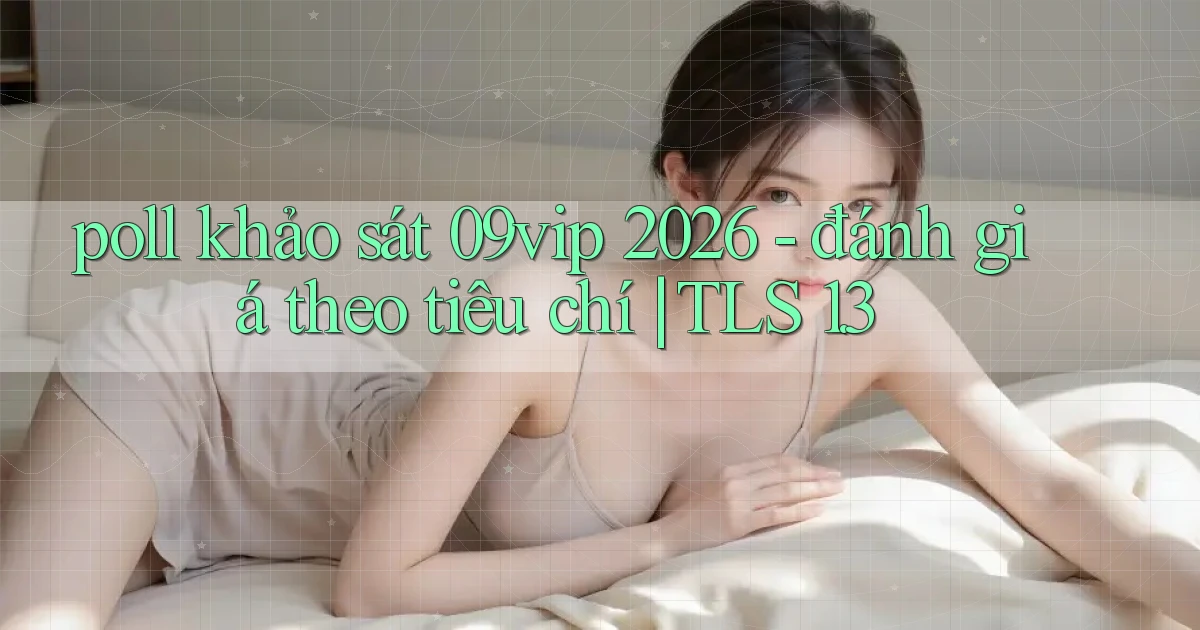poll khảo sát 09vip 2026   đánh giá theo tiêu chí TLS 1.3