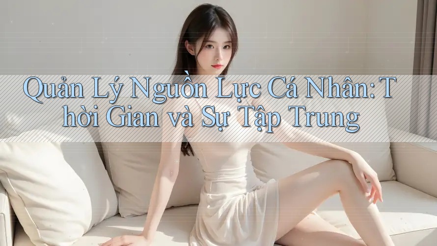 Quản Lý Nguồn Lực Cá Nhân: Thời Gian và Sự Tập Trung Quản Lý Nguồn Lực Cá Nhân: Thời Gian và Sự Tập Trung