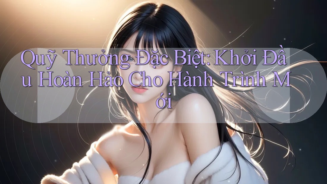 Quỹ Thưởng Đặc Biệt: Khởi Đầu Hoàn Hảo Cho Hành Trình Mới Quỹ Thưởng Đặc Biệt: Khởi Đầu Hoàn Hảo Cho Hành Trình Mới