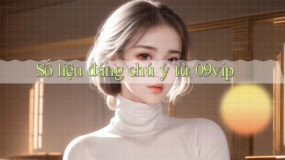 Số liệu đáng chú ý từ 09vip Số liệu đáng chú ý từ 09vip