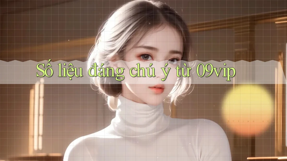 Số liệu đáng chú ý từ 09vip Số liệu đáng chú ý từ 09vip