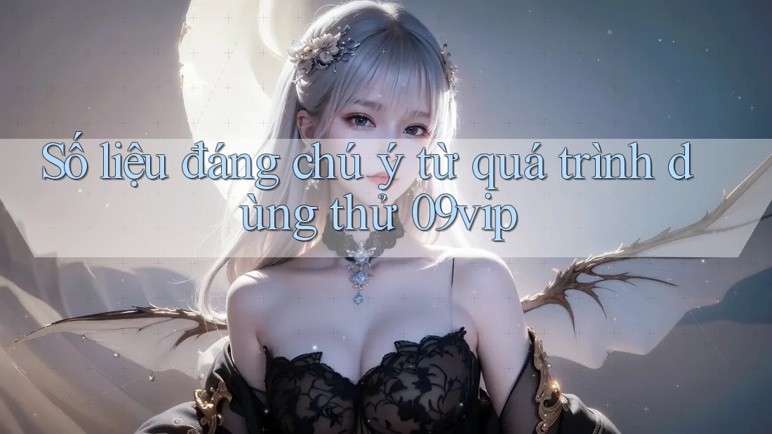 Số liệu đáng chú ý từ quá trình dùng thử 09vip