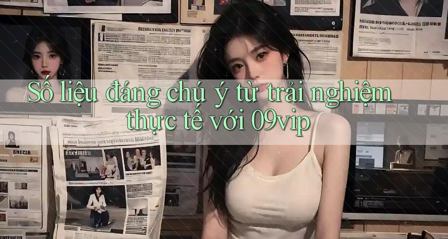 Số liệu đáng chú ý từ trải nghiệm thực tế với 09vip Số liệu đáng chú ý từ trải nghiệm thực tế với 09vip