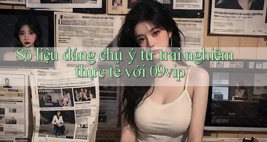 Số liệu đáng chú ý từ trải nghiệm thực tế với 09vip Số liệu đáng chú ý từ trải nghiệm thực tế với 09vip