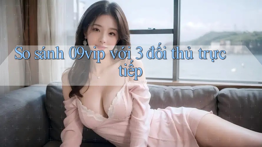 So sánh 09vip với 3 đối thủ trực tiếp So sánh 09vip với 3 đối thủ trực tiếp