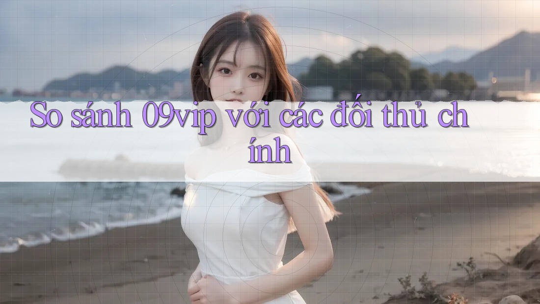 So sánh 09vip với các đối thủ chính So sánh 09vip với các đối thủ chính