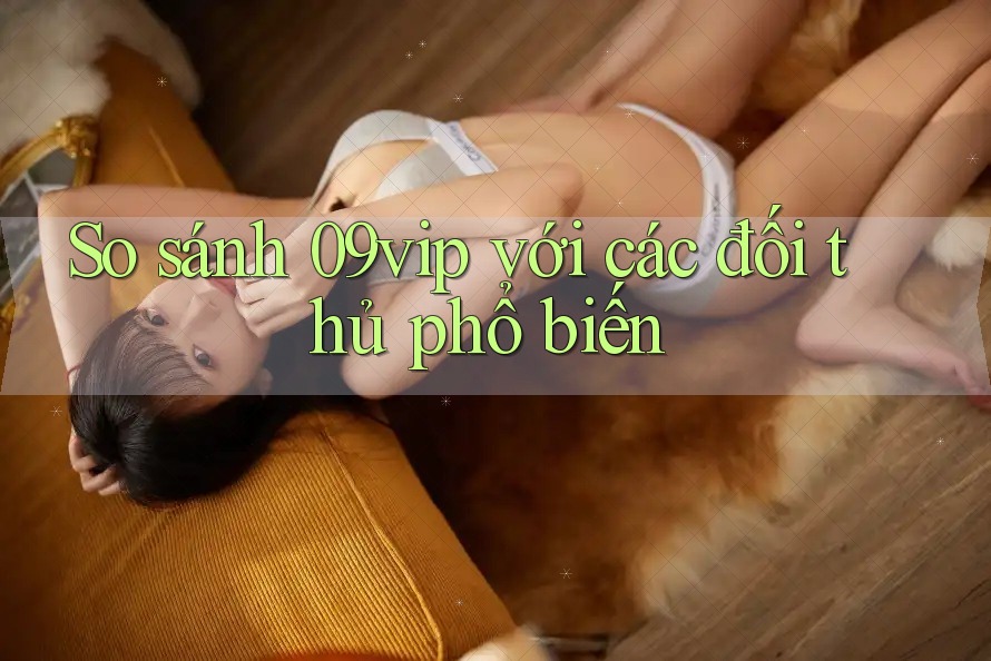 So sánh 09vip với các đối thủ phổ biến