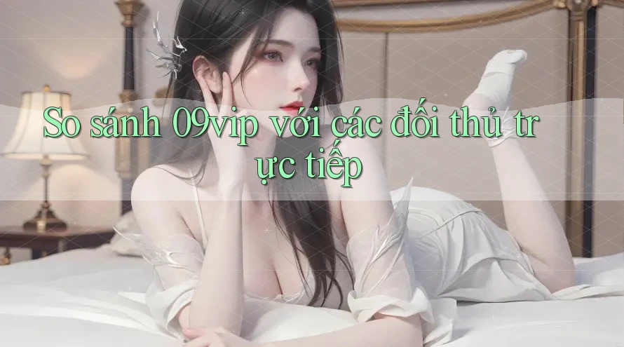 So sánh 09vip với các đối thủ trực tiếp So sánh 09vip với các đối thủ trực tiếp