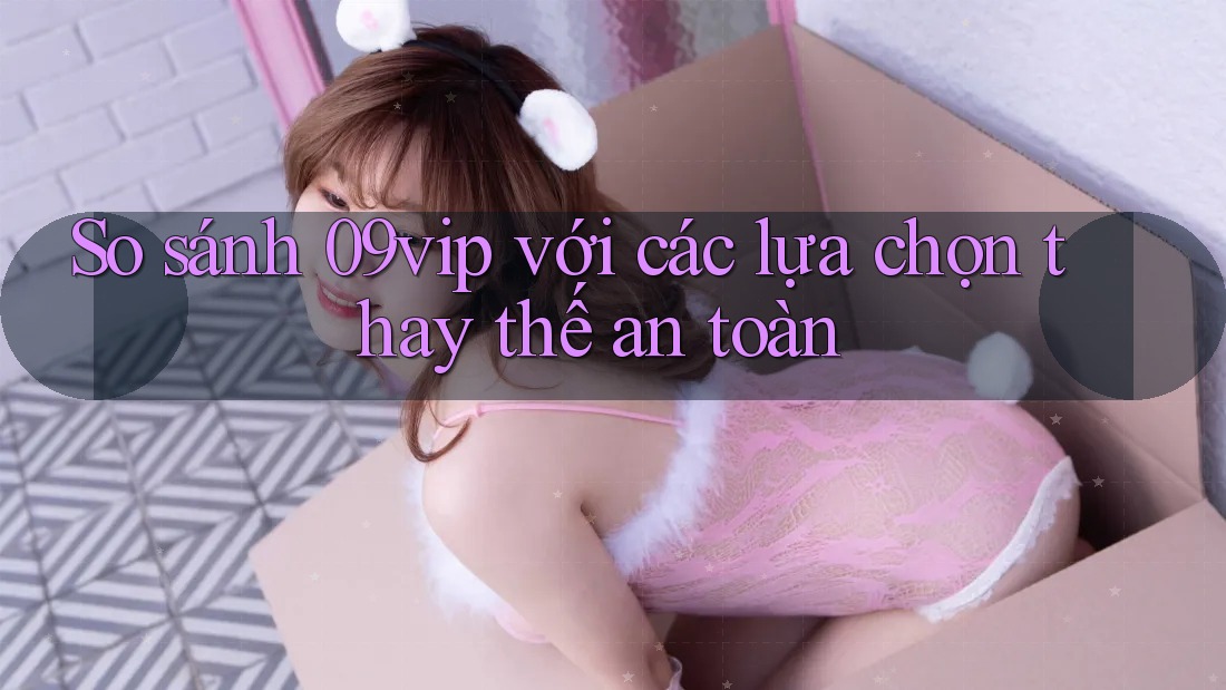So sánh 09vip với các lựa chọn thay thế an toàn So sánh 09vip với các lựa chọn thay thế an toàn