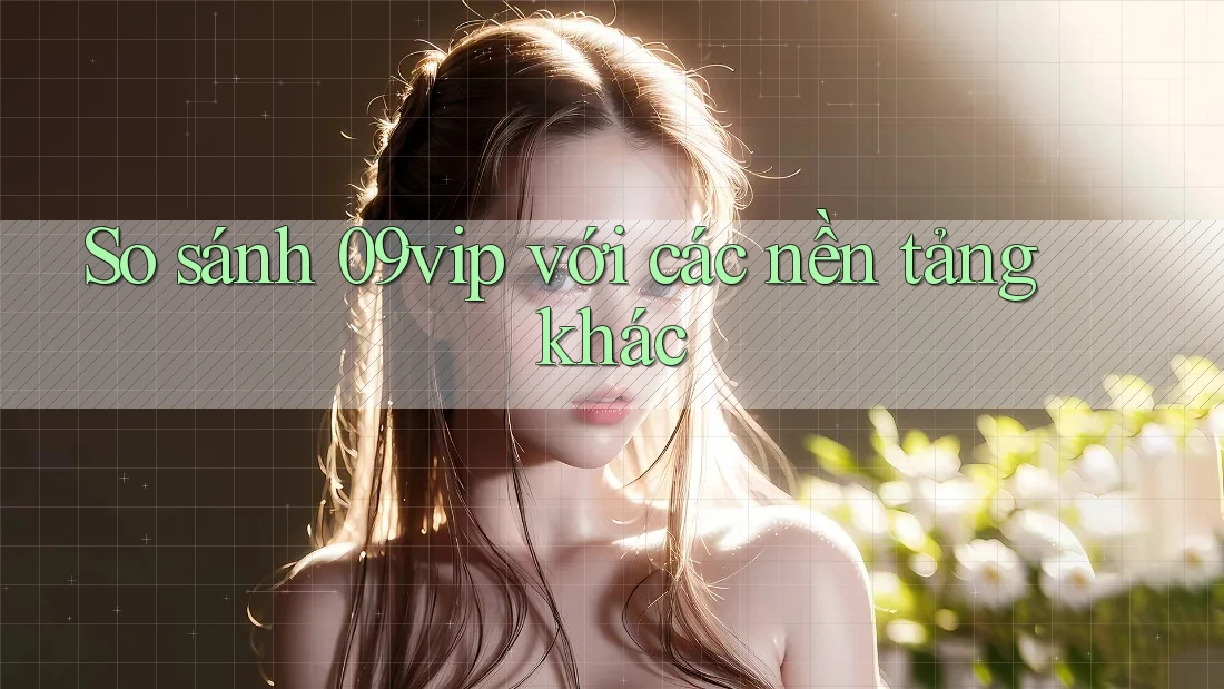 So sánh 09vip với các nền tảng khác So sánh 09vip với các nền tảng khác