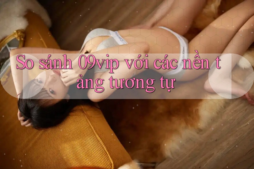 So sánh 09vip với các nền tảng tương tự So sánh 09vip với các nền tảng tương tự