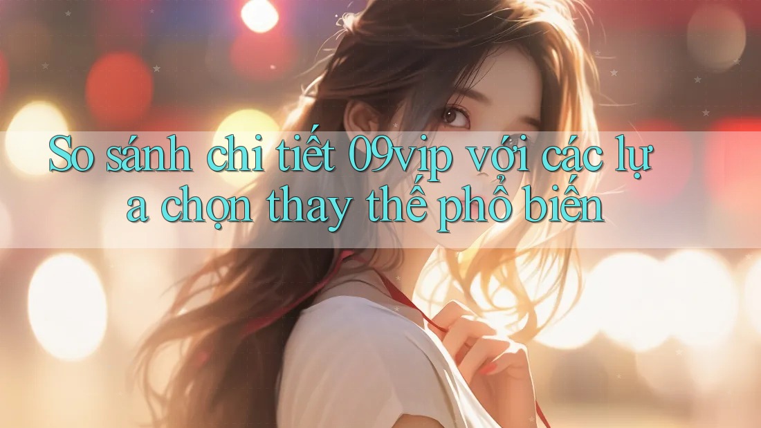 So sánh chi tiết 09vip với các lựa chọn thay thế phổ biến So sánh chi tiết 09vip với các lựa chọn thay thế phổ biến