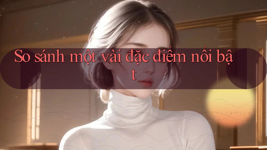 So sánh một vài đặc điểm nổi bật So sánh một vài đặc điểm nổi bật