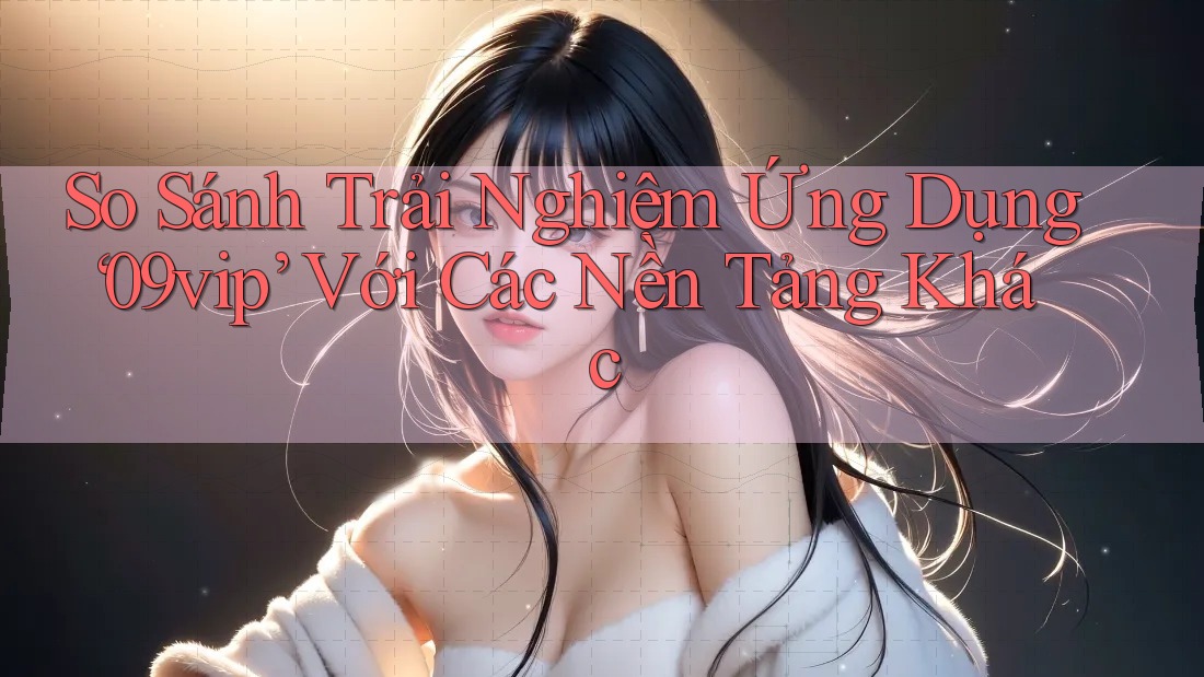 So Sánh Trải Nghiệm Ứng Dụng ‘09vip’ Với Các Nền Tảng Khác So Sánh Trải Nghiệm Ứng Dụng ‘09vip’ Với Các Nền Tảng Khác