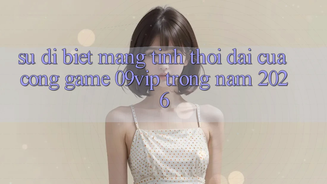 Sự Dị biệt Mang Tính Thời Đại Của Cổng Game 09vip Trong Năm 2026 Sự Dị biệt Mang Tính Thời Đại Của Cổng Game 09vip Trong Năm 2026