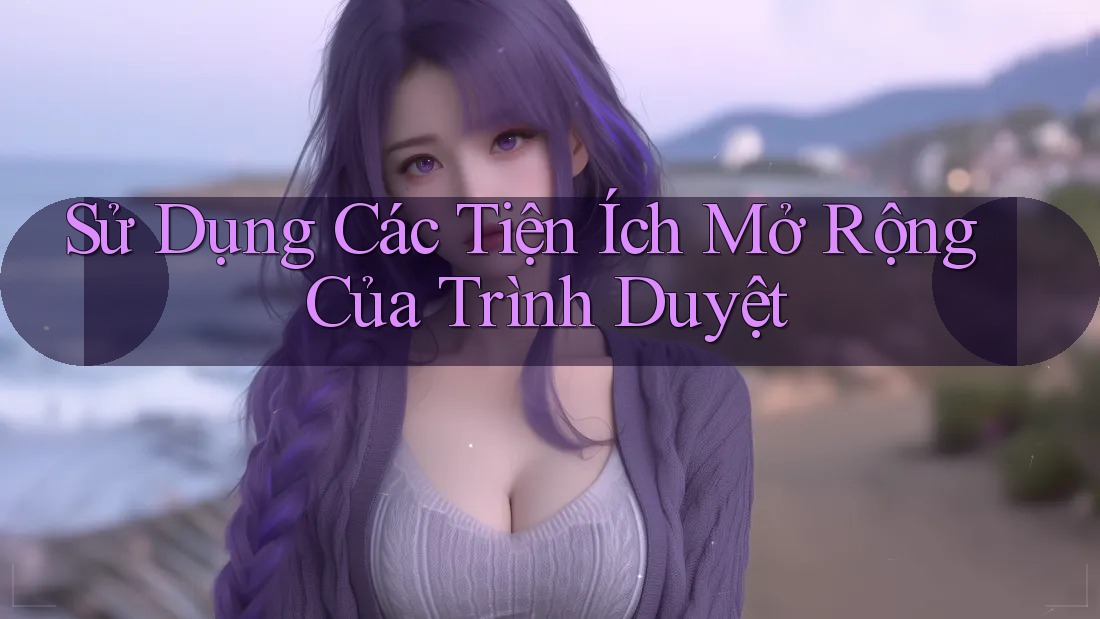 Sử Dụng Các Tiện Ích Mở Rộng Của Trình Duyệt Sử Dụng Các Tiện Ích Mở Rộng Của Trình Duyệt