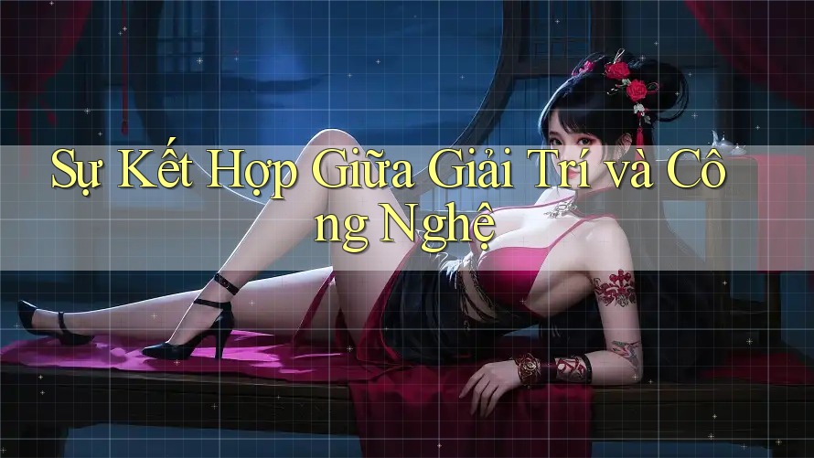Sự Kết Hợp Giữa Giải Trí và Công Nghệ Sự Kết Hợp Giữa Giải Trí và Công Nghệ