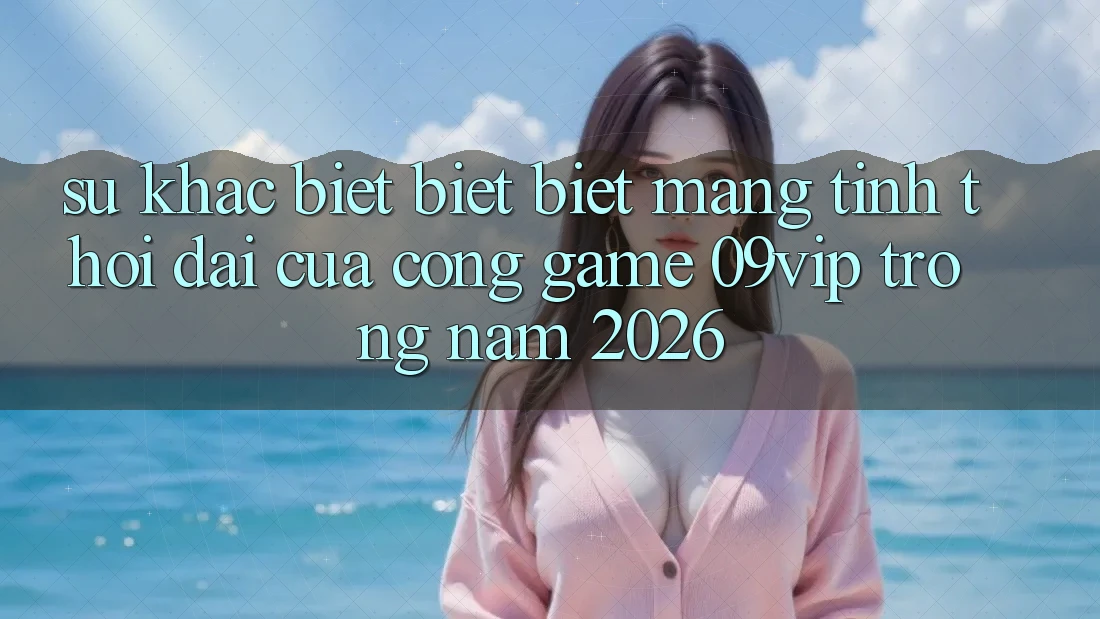 Sự Khác biệt biệt Biệt Mang Tính Thời Đại Của Cổng Game 09vip Trong Năm 2026 Sự Khác biệt biệt Biệt Mang Tính Thời Đại Của Cổng Game 09vip Trong Năm 2026