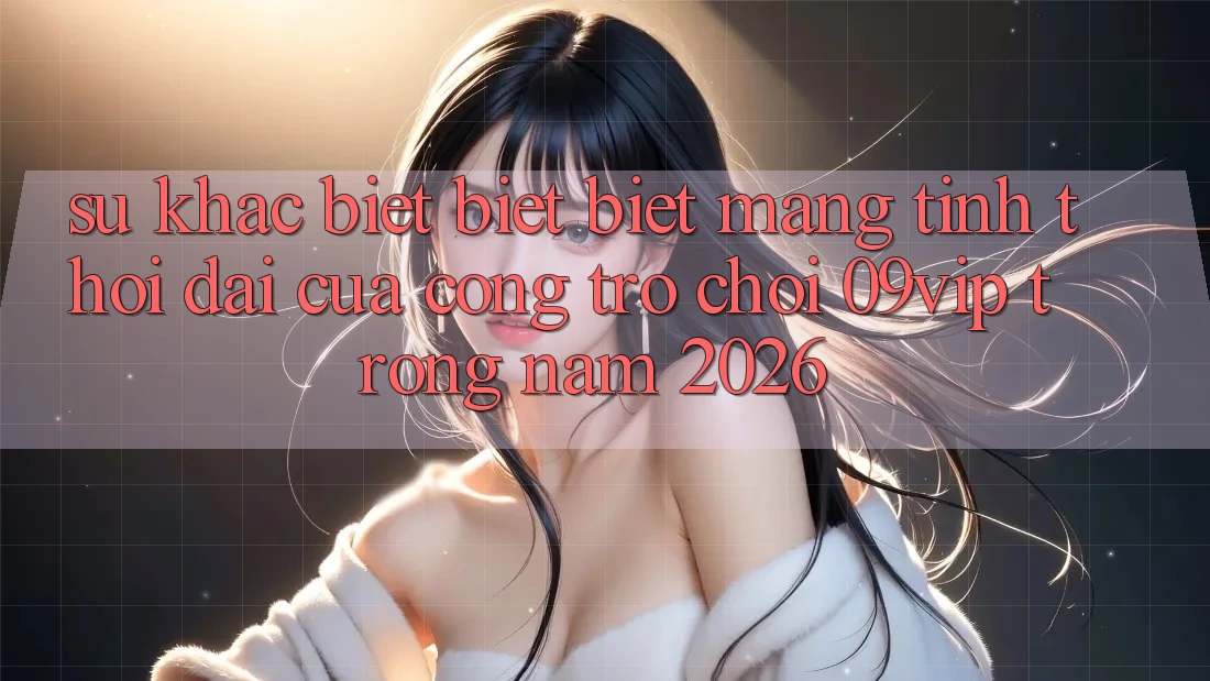 Sự Khác biệt biệt Biệt Mang Tính Thời Đại Của Cổng Trò chơi 09vip Trong Năm 2026 Sự Khác biệt biệt Biệt Mang Tính Thời Đại Của Cổng Trò chơi 09vip Trong Năm 2026
