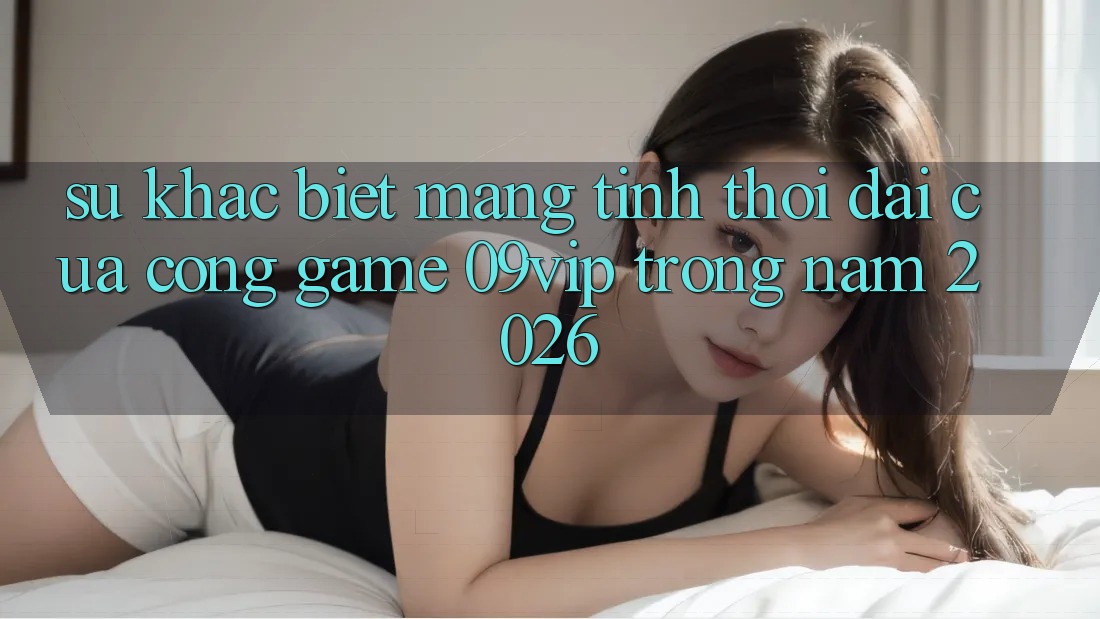 Sự Khác Biệt Mang Tính Thời Đại Của Cổng Game 09vip Trong Năm 2026