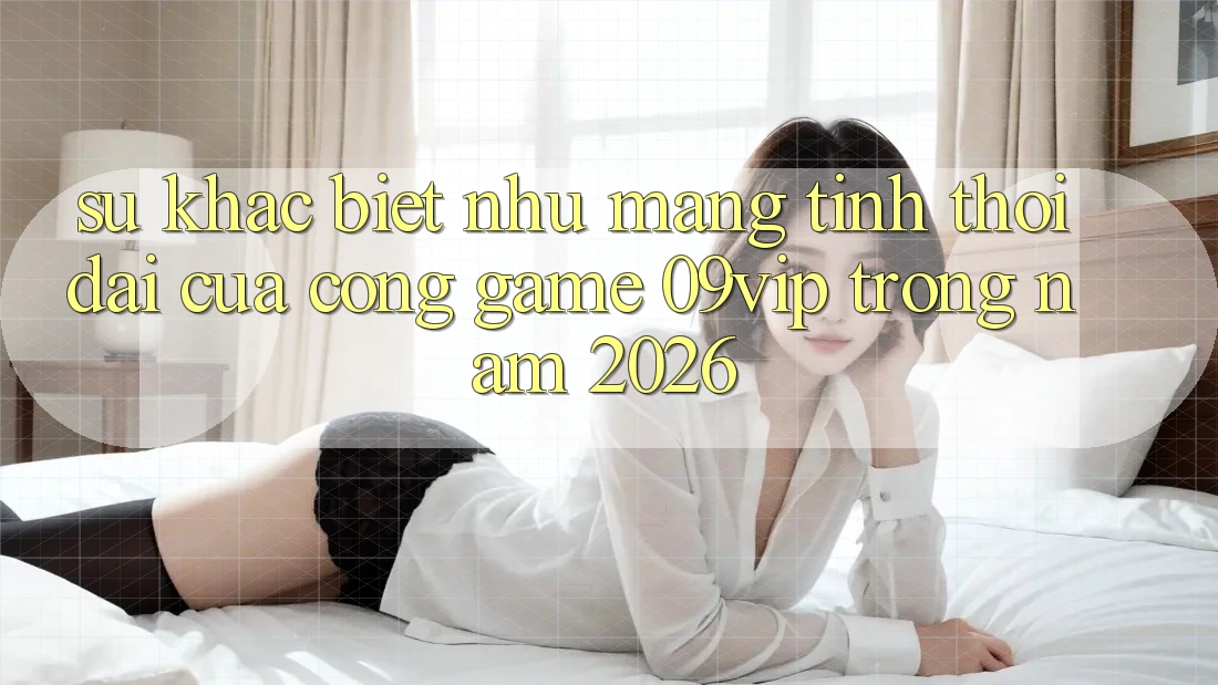 Sự Khác biệt như Mang Tính Thời Đại Của Cổng Game 09vip Trong Năm 2026
