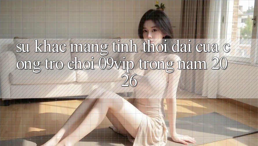 Sự Khác Mang Tính Thời Đại Của Cổng Trò chơi 09vip Trong Năm 2026