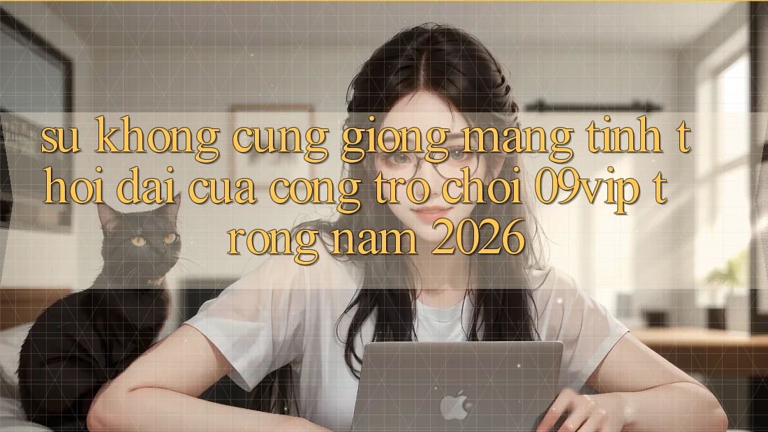 Sự Không cũng giống Mang Tính Thời Đại Của Cổng Trò chơi 09vip Trong Năm 2026 Sự Không cũng giống Mang Tính Thời Đại Của Cổng Trò chơi 09vip Trong Năm 2026