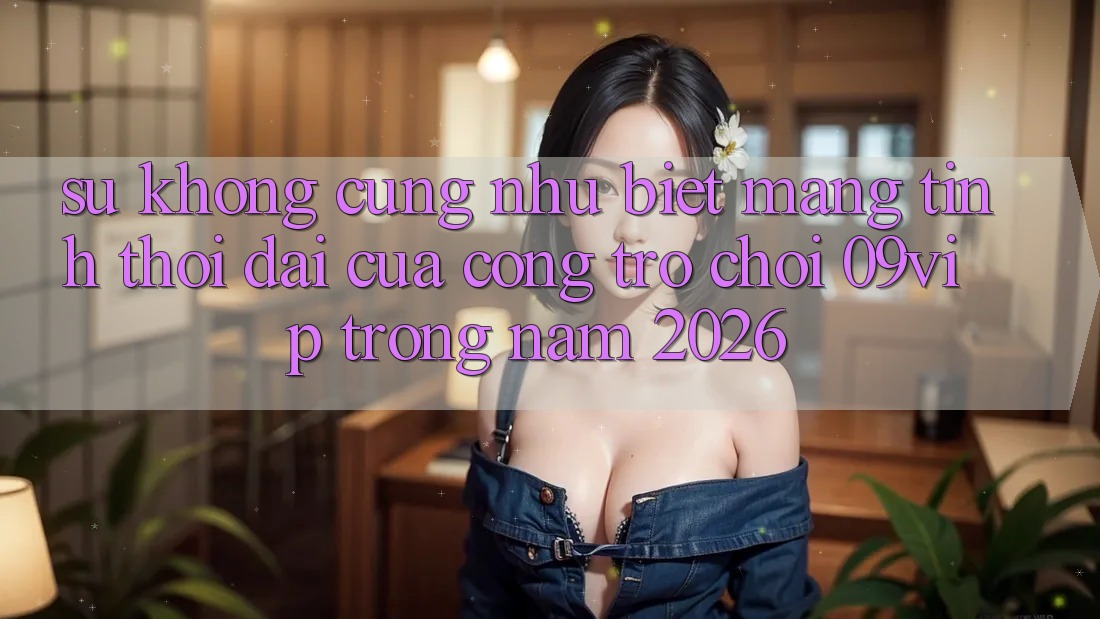 Sự Không cũng như Biệt Mang Tính Thời Đại Của Cổng Trò chơi 09vip Trong Năm 2026 Sự Không cũng như Biệt Mang Tính Thời Đại Của Cổng Trò chơi 09vip Trong Năm 2026