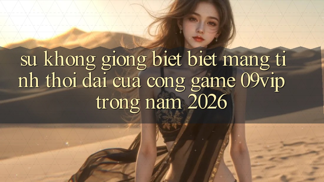 Sự Không giống biệt Biệt Mang Tính Thời Đại Của Cổng Game 09vip Trong Năm 2026