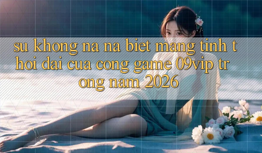 Sự Không na ná Biệt Mang Tính Thời Đại Của Cổng Game 09vip Trong Năm 2026 Sự Không na ná Biệt Mang Tính Thời Đại Của Cổng Game 09vip Trong Năm 2026
