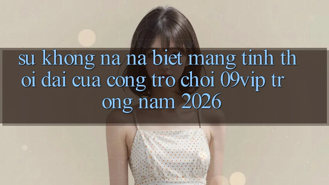 Sự Không na ná Biệt Mang Tính Thời Đại Của Cổng Trò chơi 09vip Trong Năm 2026 Sự Không na ná Biệt Mang Tính Thời Đại Của Cổng Trò chơi 09vip Trong Năm 2026
