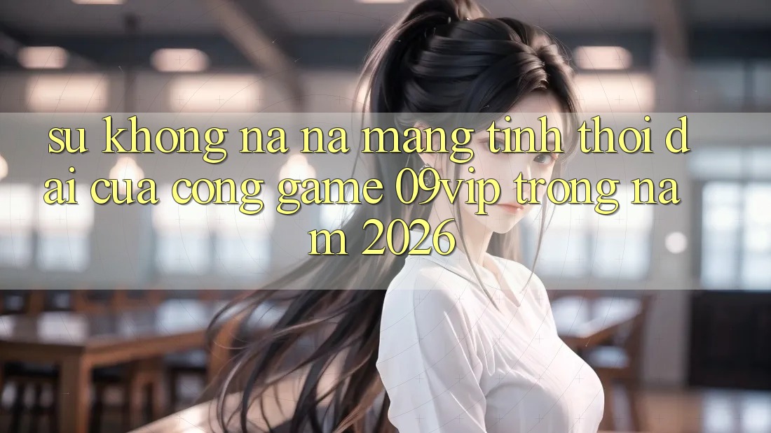 Sự Không na ná Mang Tính Thời Đại Của Cổng Game 09vip Trong Năm 2026 Sự Không na ná Mang Tính Thời Đại Của Cổng Game 09vip Trong Năm 2026
