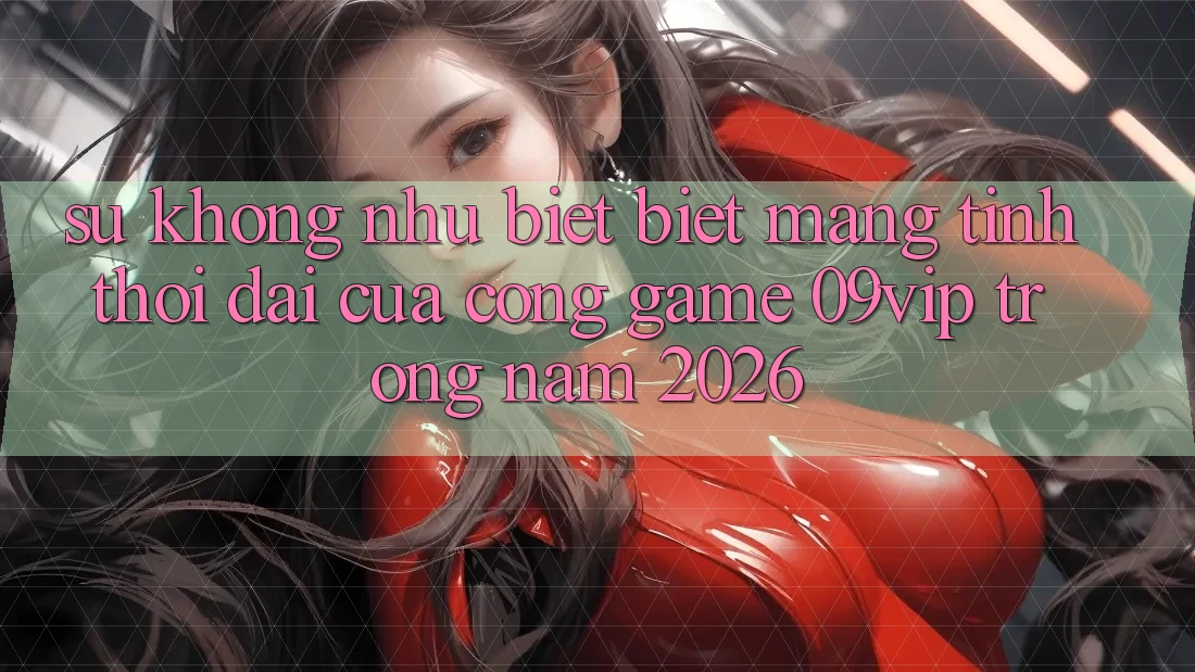 Sự Không như biệt Biệt Mang Tính Thời Đại Của Cổng Game 09vip Trong Năm 2026 Sự Không như biệt Biệt Mang Tính Thời Đại Của Cổng Game 09vip Trong Năm 2026