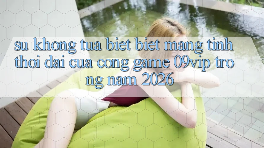 Sự Không tựa biệt Biệt Mang Tính Thời Đại Của Cổng Game 09vip Trong Năm 2026 Sự Không tựa biệt Biệt Mang Tính Thời Đại Của Cổng Game 09vip Trong Năm 2026