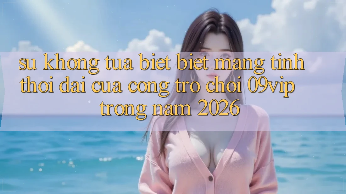 Sự Không tựa biệt Biệt Mang Tính Thời Đại Của Cổng Trò chơi 09vip Trong Năm 2026