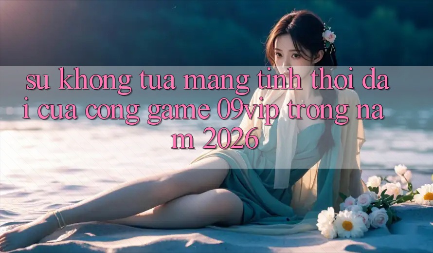 Sự Không tựa Mang Tính Thời Đại Của Cổng Game 09vip Trong Năm 2026 Sự Không tựa Mang Tính Thời Đại Của Cổng Game 09vip Trong Năm 2026